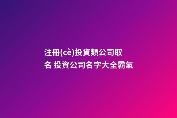 注冊(cè)投資類公司取名 投資公司名字大全霸氣-第1張-公司起名-玄機(jī)派